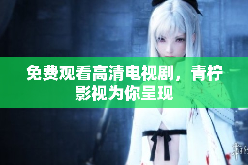 免费观看高清电视剧，青柠影视为你呈现