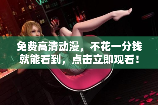 免费高清动漫，不花一分钱就能看到，点击立即观看！