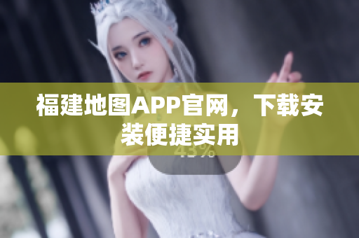 福建地图APP官网，下载安装便捷实用