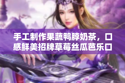 手工制作果蔬鸭脖奶茶，口感鲜美招牌草莓丝瓜芭乐口味供应