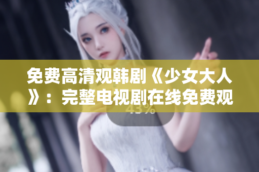 免费高清观韩剧《少女大人》：完整电视剧在线免费观看