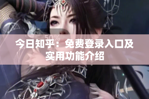 今日知乎：免费登录入口及实用功能介绍