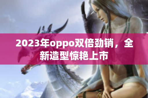 2023年oppo双倍劲销，全新造型惊艳上市