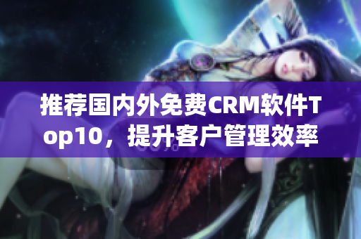 推荐国内外免费CRM软件Top10，提升客户管理效率