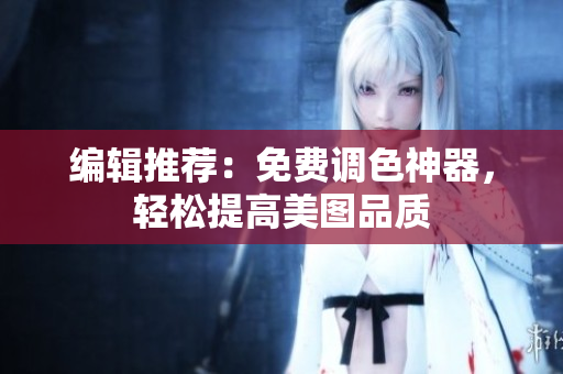 编辑推荐：免费调色神器，轻松提高美图品质