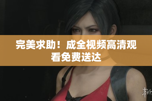 完美求助！成全视频高清观看免费送达