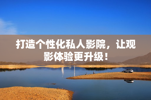 打造个性化私人影院，让观影体验更升级！