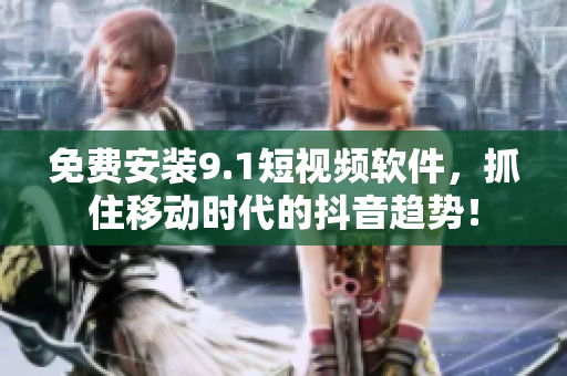 免费安装9.1短视频软件，抓住移动时代的抖音趋势！