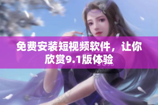 免费安装短视频软件，让你欣赏9.1版体验