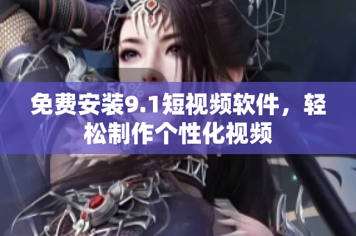 免费安装9.1短视频软件，轻松制作个性化视频