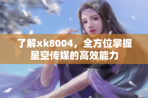 了解xk8004，全方位掌握星空传媒的高效能力