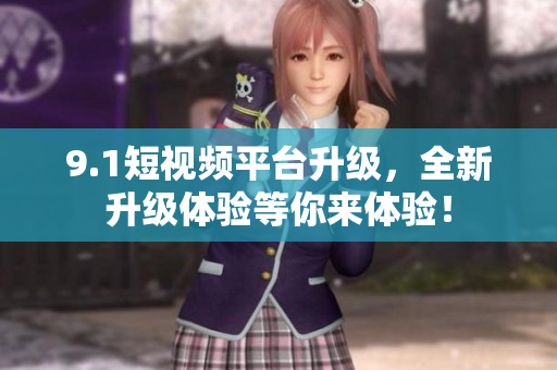 9.1短视频平台升级，全新升级体验等你来体验！