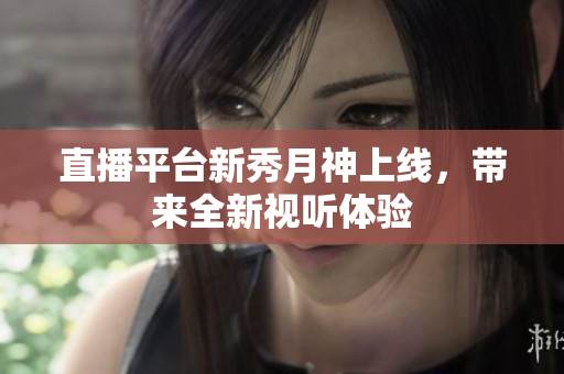直播平台新秀月神上线，带来全新视听体验