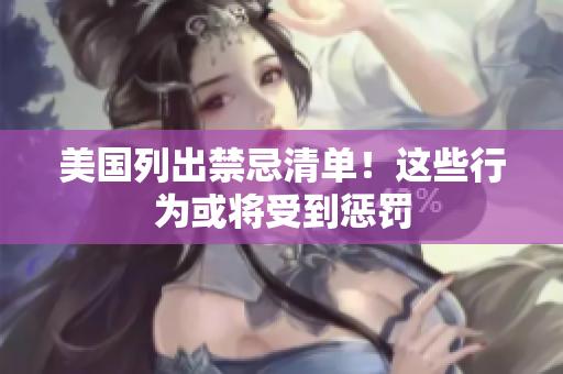 美国列出禁忌清单！这些行为或将受到惩罚