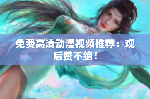 免费高清动漫视频推荐：观后赞不绝！