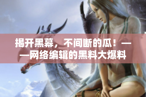 揭开黑幕，不间断的瓜！——网络编辑的黑料大爆料
