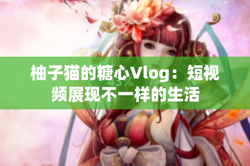 柚子猫的糖心Vlog：短视频展现不一样的生活