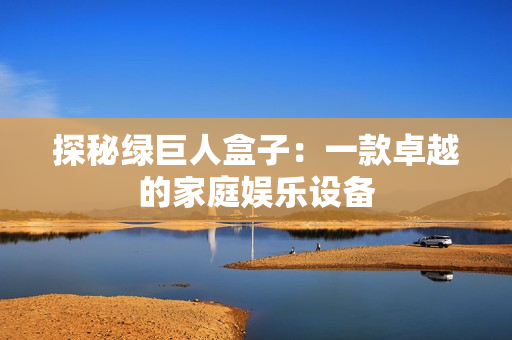 探秘绿巨人盒子：一款卓越的家庭娱乐设备