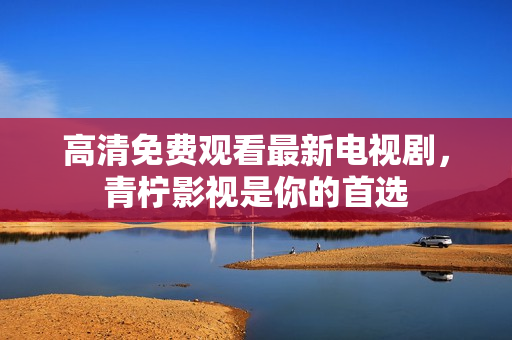 高清免费观看最新电视剧，青柠影视是你的首选