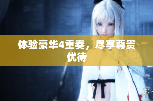 体验豪华4重奏，尽享尊贵优待