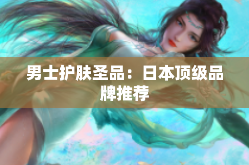 男士护肤圣品：日本顶级品牌推荐