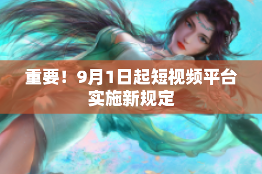 重要！9月1日起短视频平台实施新规定