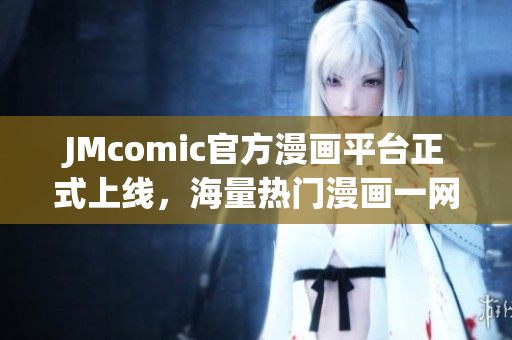 JMcomic官方漫画平台正式上线，海量热门漫画一网打尽