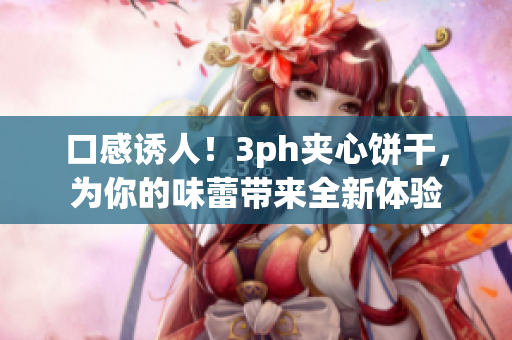 口感诱人！3ph夹心饼干，为你的味蕾带来全新体验