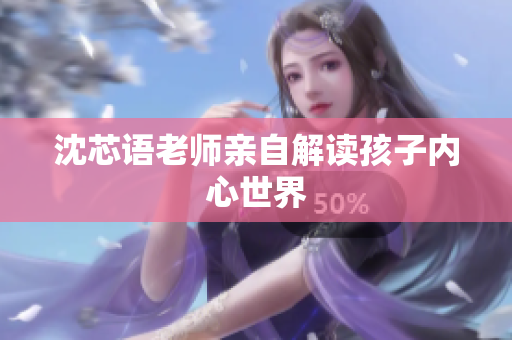 沈芯语老师亲自解读孩子内心世界