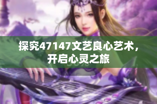 探究47147文艺良心艺术，开启心灵之旅