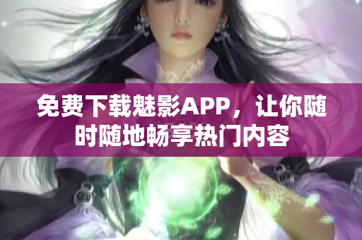 免费下载魅影APP，让你随时随地畅享热门内容