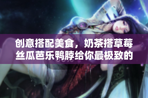 创意搭配美食，奶茶搭草莓丝瓜芭乐鸭脖给你最极致的口感体验