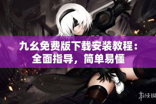 九幺免费版下载安装教程：全面指导，简单易懂