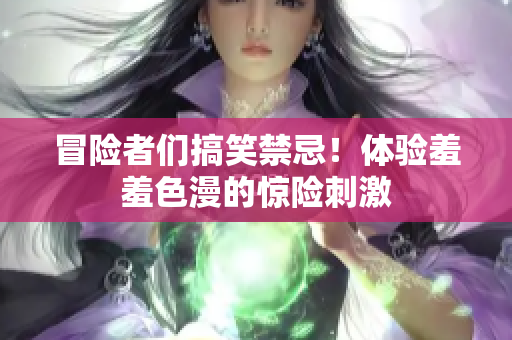冒险者们搞笑禁忌！体验羞羞色漫的惊险刺激