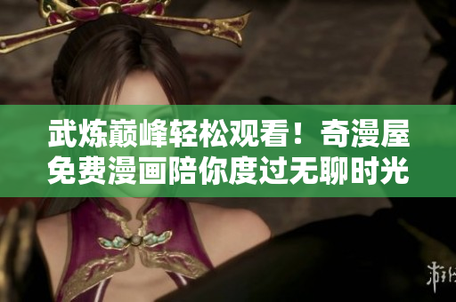 武炼巅峰轻松观看！奇漫屋免费漫画陪你度过无聊时光！