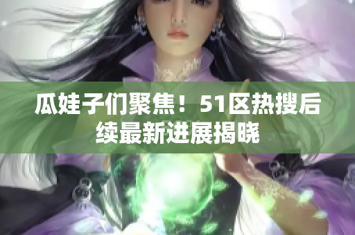 瓜娃子们聚焦！51区热搜后续最新进展揭晓