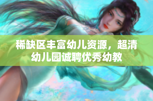 稀缺区丰富幼儿资源，超清幼儿园诚聘优秀幼教