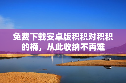 免费下载安卓版积积对积积的桶，从此收纳不再难