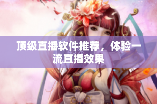 顶级直播软件推荐，体验一流直播效果