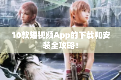 10款短视频App的下载和安装全攻略！