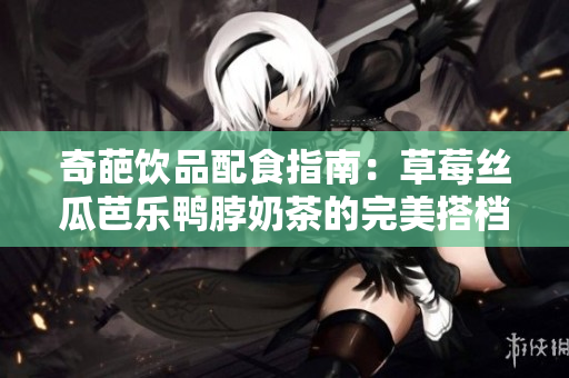 奇葩饮品配食指南：草莓丝瓜芭乐鸭脖奶茶的完美搭档