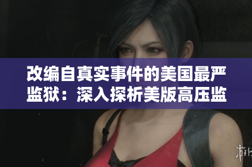 改编自真实事件的美国最严监狱：深入探析美版高压监狱1-4