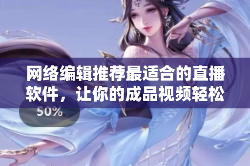 网络编辑推荐最适合的直播软件，让你的成品视频轻松传播