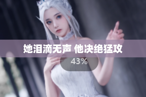 她泪滴无声 他决绝猛攻