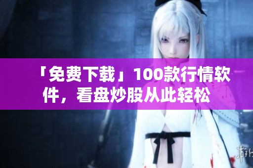 「免费下载」100款行情软件，看盘炒股从此轻松