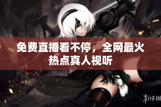 免费直播看不停，全网最火热点真人视听