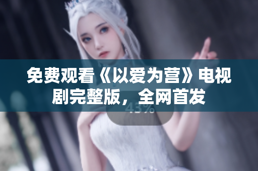 免费观看《以爱为营》电视剧完整版，全网首发