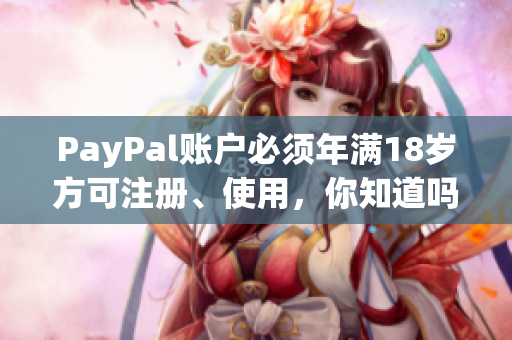 PayPal账户必须年满18岁方可注册、使用，你知道吗？