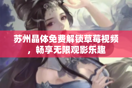 苏州晶体免费解锁草莓视频，畅享无限观影乐趣