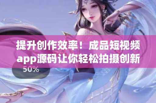 提升创作效率！成品短视频app源码让你轻松拍摄创新短片